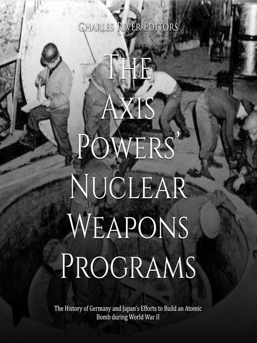 Title details for The Axis Powers' Nuclear Weapons Programs by Charles River Editors - Available